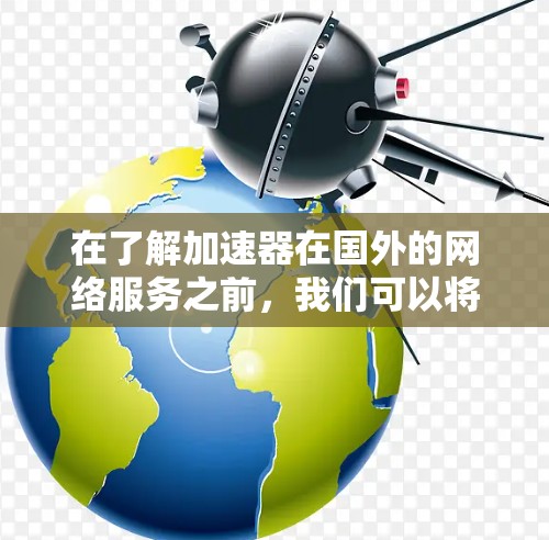 在了解加速器在国外的网络服务之前，我们可以将它分为几个主要类型，并探讨它们的特点和使用方法。以下是详细的信息