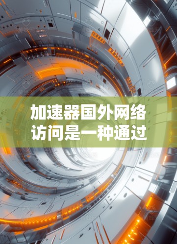 加速器国外网络访问是一种通过使用特定的加速工具来加速访问中国互联网内容的网络服务。以下是对加速器国外网络访问的详细分析 加速器国外网络访问是一种通过使用特定的加速工具来加速访问中国互联网内容的网络服务。以下是对加速器国外网络访问的详细分析