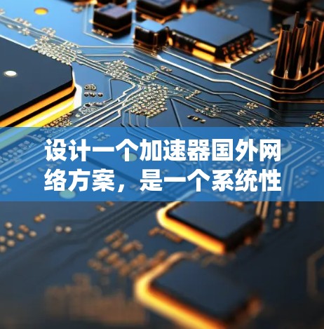 设计一个加速器国外网络方案，是一个系统性的工程，需要从多个方面进行规划和优化。以下是一个详细的步骤说明