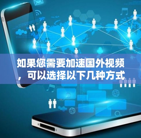 如果您需要加速国外视频，可以选择以下几种方式，根据您的需求选择合适的加速器