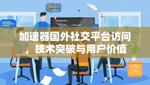 加速器国外社交平台访问,技术突破与用户价值 加速器国外社交平台访问,技术突破与用户价值