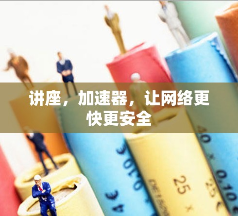 讲座,加速器,让网络更快更安全 讲座,加速器,让网络更快更安全