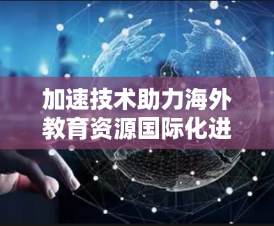 加速技术助力海外教育资源国际化进程
