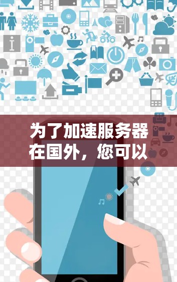 为了加速服务器在国外,您可以按照以下步骤进行 为了加速服务器在国外,您可以按照以下步骤进行