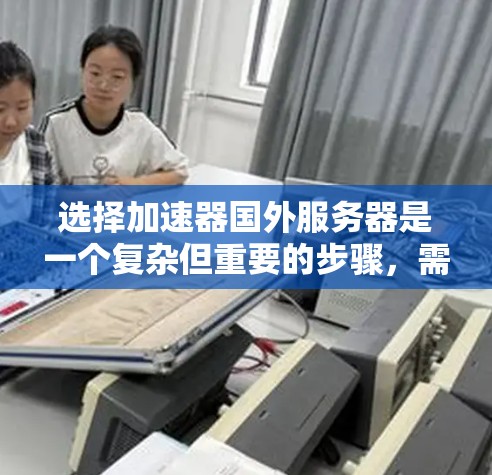选择加速器国外服务器是一个复杂但重要的步骤，需要综合考虑多个因素。以下是一个清晰的指南，帮助您做出明智的选择
