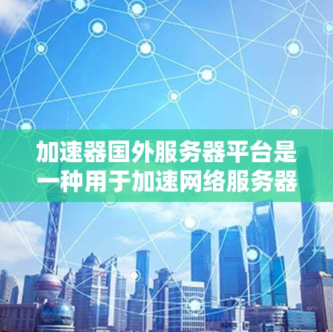 加速器国外服务器平台是一种用于加速网络服务器或电脑下载的工具，适合在不同网络环境中使用。以下是对这些加速工具的详细总结