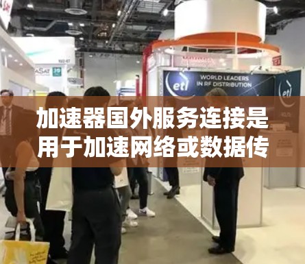 加速器国外服务连接是用于加速网络或数据传输的设备或软件，专门用于在海外提供加速服务。以下是关于该主题的详细信息