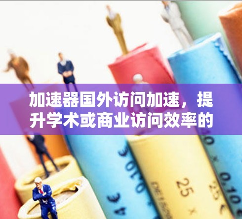 加速器国外访问加速,提升学术或商业访问效率的高效解决方案 加速器国外访问加速,提升学术或商业访问效率的高效解决方案