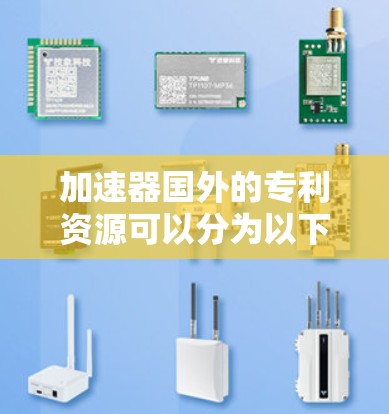 加速器国外的专利资源可以分为以下几个方面,涵盖了加速器的名称、功能、技术特点以及相关的专利信息 加速器国外的专利资源可以分为以下几个方面,涵盖了加速器的名称、功能、技术特点以及相关的专利信息