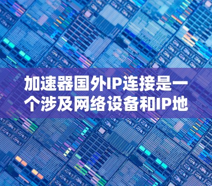 加速器国外IP连接是一个涉及网络设备和IP地址配置的问题，具体包括以下几点