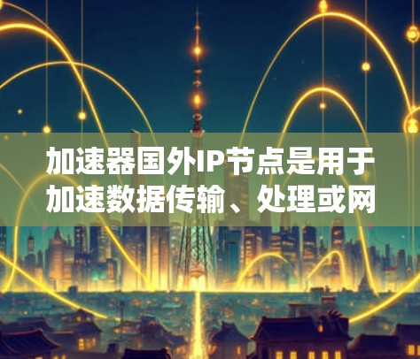 加速器国外IP节点是用于加速数据传输、处理或网络访问的设备或系统，尤其在国外网络中应用。以下是对加速器国外IP节点的详细分析