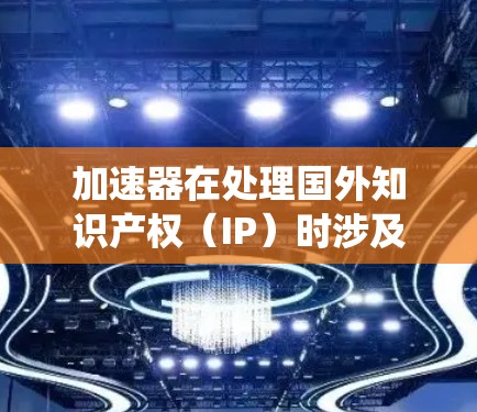 加速器在处理国外知识产权（IP）时涉及多个复杂且多方面的因素，需要综合考虑法律、技术、知识产权保护以及合规性等多方面。以下是一个系统化的总结，帮助您更好地理解和应用加速器在国外IP管理中的角色