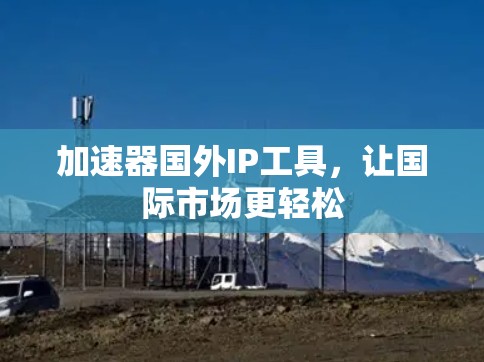 加速器国外IP工具，让国际市场更轻松