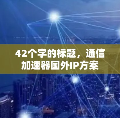 42个字的标题,通信加速器国外IP方案 42个字的标题,通信加速器国外IP方案