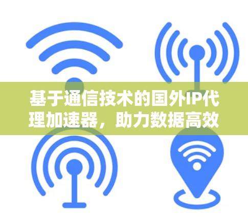 基于通信技术的国外IP代理加速器，助力数据高效传输