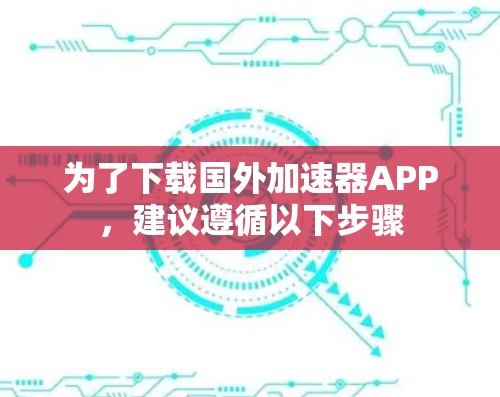 为了下载国外加速器APP，建议遵循以下步骤
