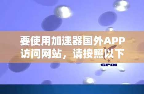 要使用加速器国外APP访问网站，请按照以下步骤操作