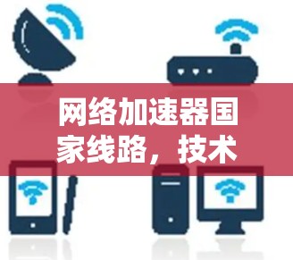 网络加速器国家线路,技术与应用的新进展 网络加速器国家线路,技术与应用的新进展