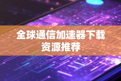 全球通信加速器下载资源推荐