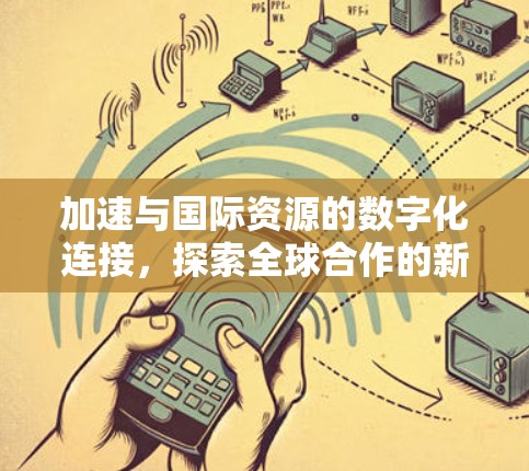 加速与国际资源的数字化连接，探索全球合作的新途径