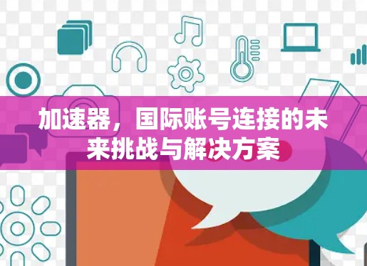 加速器,国际账号连接的未来挑战与解决方案 加速器,国际账号连接的未来挑战与解决方案