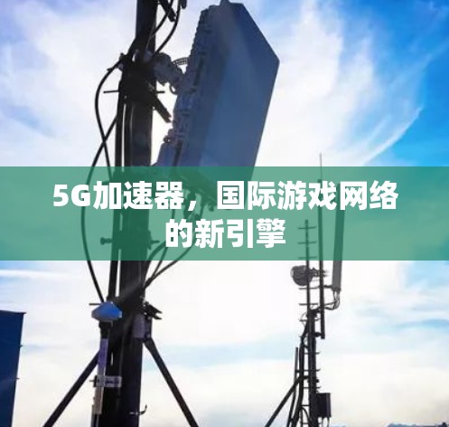 5G加速器,国际游戏网络的新引擎 5G加速器,国际游戏网络的新引擎