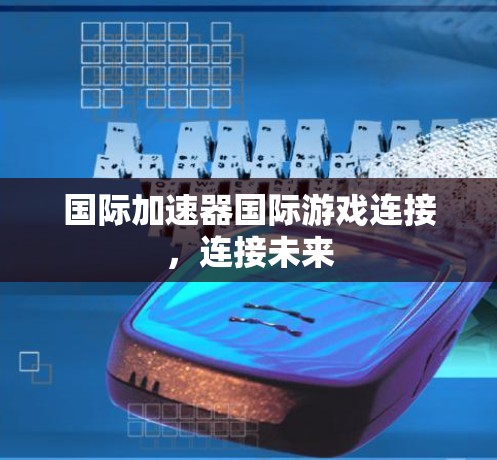 国际加速器国际游戏连接,连接未来 国际加速器国际游戏连接,连接未来