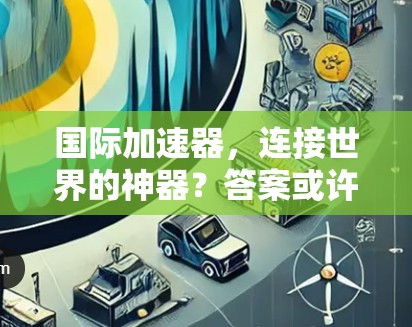 国际加速器，连接世界的神器？答案或许并非如此