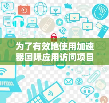 为了有效地使用加速器国际应用访问项目，以下是一些步骤性的指导