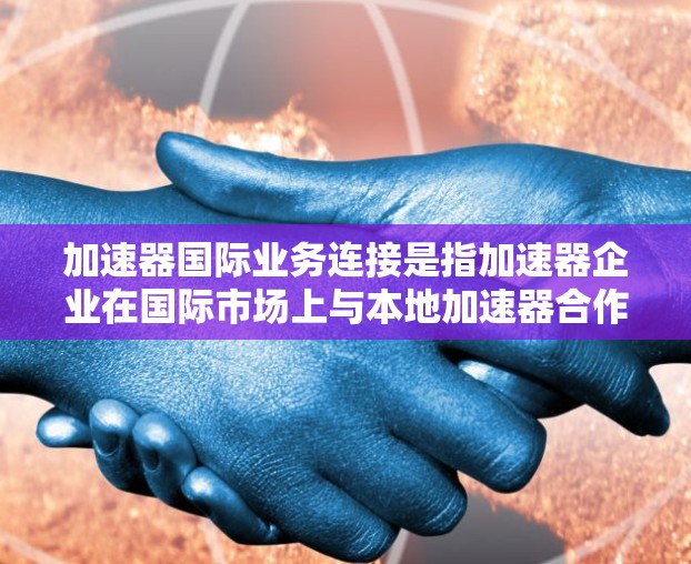 加速器国际业务连接是指加速器企业在国际市场上与本地加速器合作，加速其产品或服务的推广和销售。以下是对该概念的详细分析