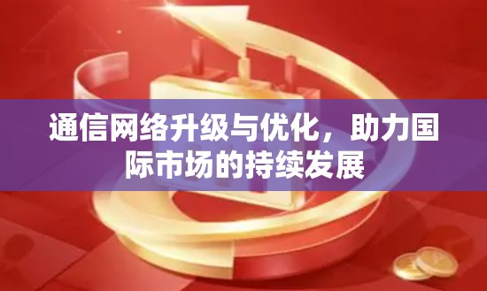 通信网络升级与优化,助力国际市场的持续发展 通信网络升级与优化,助力国际市场的持续发展