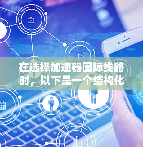 在选择加速器国际线路时,以下是一个结构化的总结和推荐 在选择加速器国际线路时,以下是一个结构化的总结和推荐