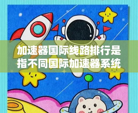 加速器国际线路排行是指不同国际加速器系统在加速文件或资源的速度和性能方面的排名。以下是一些常用的国际加速器及其排名情况