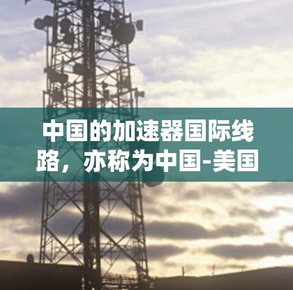 中国的加速器国际线路,亦称为中国-美国铁路线路,旨在连接中国和美国,促进两国之间的经济联系。以下是该线路的主要情况的详细分析 中国的加速器国际线路,亦称为中国-美国铁路线路,旨在连接中国和美国,促进两国之间的经济联系。以下是该线路的主要情况的详细分析