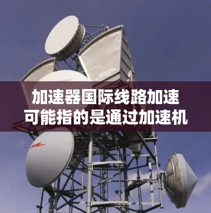 加速器国际线路加速可能指的是通过加速机制或技术手段,提升国际铁路网络的运行效率和速度。以下是一些可能的解释和内容 加速器国际线路加速可能指的是通过加速机制或技术手段,提升国际铁路网络的运行效率和速度。以下是一些可能的解释和内容