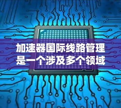 加速器国际线路管理是一个涉及多个领域的复杂系统,旨在管理国际加速器设备的网络和系统,确保其在国际范围内的高效运作。以下是该领域的主要内容和关键点 加速器国际线路管理是一个涉及多个领域的复杂系统,旨在管理国际加速器设备的网络和系统,确保其在国际范围内的高效运作。以下是该领域的主要内容和关键点