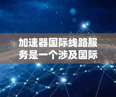 加速器国际线路服务是一个涉及国际网络加速和数据传输优化的项目。以下是对该服务的详细分析 加速器国际线路服务是一个涉及国际网络加速和数据传输优化的项目。以下是对该服务的详细分析