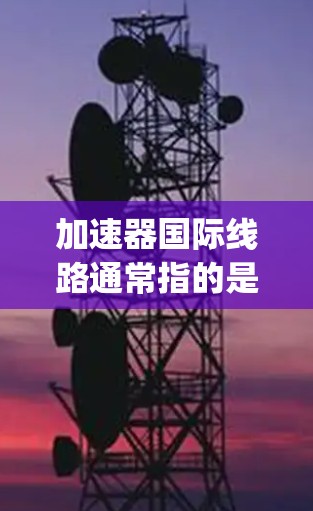 加速器国际线路通常指的是一些高速列车或高铁线路,这些线路在不同城市之间运营,提供高speed的旅行体验。测速记录通常是为了评估列车的运行速度,以便优化列车的运行效率和安全性 加速器国际线路通常指的是一些高速列车或高铁线路,这些线路在不同城市之间运营,提供高speed的旅行体验。测速记录通常是为了评估列车的运行速度,以便优化列车的运行效率和安全性