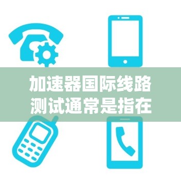 加速器国际线路测试通常是指在国际范围内测试加速器设备或系统的功能、性能和兼容性。加速器设备在各个领域如汽车、工业、电子等领域都有广泛应用,测试其在国际标准和国际范围内的表现,通常包括以下方面 加速器国际线路测试通常是指在国际范围内测试加速器设备或系统的功能、性能和兼容性。加速器设备在各个领域如汽车、工业、电子等领域都有广泛应用,测试其在国际标准和国际范围内的表现,通常包括以下方面