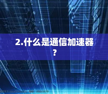 2.什么是通信加速器? 2.什么是通信加速器?