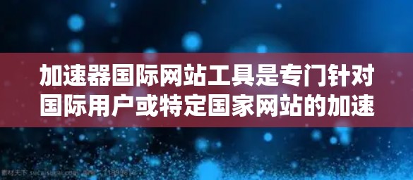 加速器国际网站工具是专门针对国际用户或特定国家网站的加速工具，旨在提升网站访问效率。以下是对这些工具的系统介绍