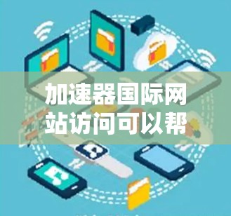 加速器国际网站访问可以帮助你更快地获取所需信息,但访问时需要确保网络连接稳定,避免延迟。以下是一些建议,帮助你高效访问加速器国际网站 加速器国际网站访问可以帮助你更快地获取所需信息,但访问时需要确保网络连接稳定,避免延迟。以下是一些建议,帮助你高效访问加速器国际网站
