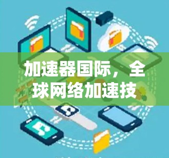 加速器国际,全球网络加速技术的全球应用与发展 加速器国际,全球网络加速技术的全球应用与发展