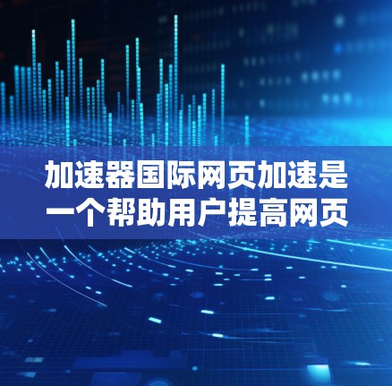 加速器国际网页加速是一个帮助用户提高网页下载速度的工具。以下是一些关于如何使用加速器和优化下载速度的详细解释