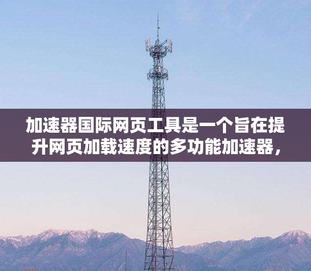 加速器国际网页工具是一个旨在提升网页加载速度的多功能加速器,广泛应用于提升网站性能和用户体验。以下是关于该工具的详细总结 加速器国际网页工具是一个旨在提升网页加载速度的多功能加速器,广泛应用于提升网站性能和用户体验。以下是关于该工具的详细总结