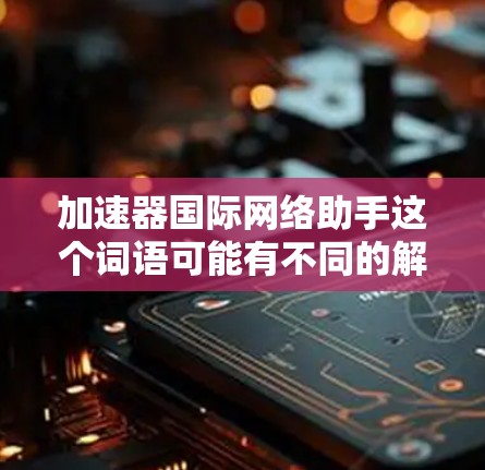 加速器国际网络助手这个词语可能有不同的解释，具体含义取决于上下文。以下是一些可能的解释和建议