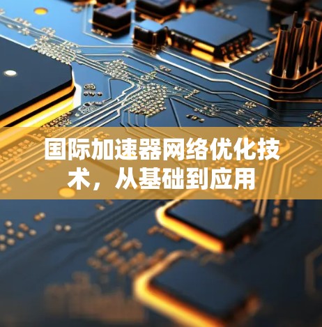 国际加速器网络优化技术,从基础到应用 国际加速器网络优化技术,从基础到应用