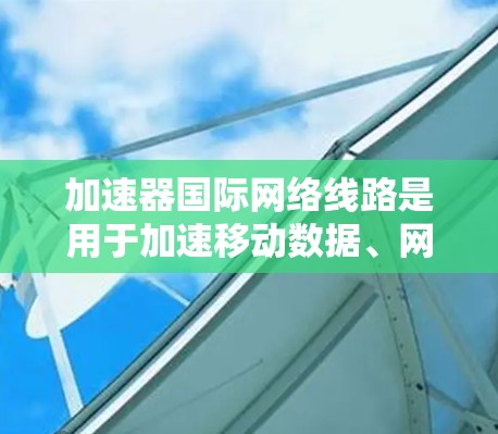 加速器国际网络线路是用于加速移动数据、网络数据或其他类型的流量的工具。以下是一些关键点的总结,帮助您更好地理解和使用这些加速器 加速器国际网络线路是用于加速移动数据、网络数据或其他类型的流量的工具。以下是一些关键点的总结,帮助您更好地理解和使用这些加速器