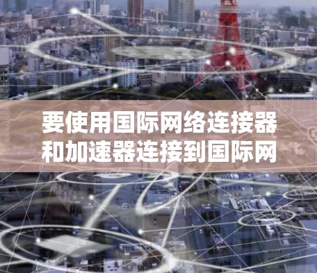 要使用国际网络连接器和加速器连接到国际网络，可以按照以下步骤进行