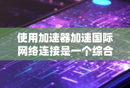 使用加速器加速国际网络连接是一个综合性的操作，需要综合考虑多个因素。以下是一步步的指南
